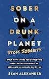 Sober On A Drunk Planet: Stoic Sobriety. Daily Meditations For Developing Unbreakable Strength And Resilience In Alcohol Recovery (Sober On A Drunk Planet: The Complete Quit Lit Sobriety Series)
