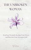The Unbroken Woman: Heal Past Wounds, Reclaim Your Power, and Rise Into Your Strongest Self