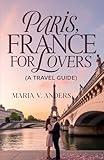 PARIS, FRANCE FOR LOVERS (A TRAVEL GUIDE): A Romantic Paris Getaway: The Ultimate Honeymoon Guide to the City of Love, Light, and Lasting Memories (Passport to Romance)