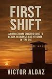 "First Shift: A Guide to Mental and Physical Strength for new Correctional Offiers : Building Resilience, Integrity and Healthy Habits from Day One