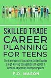 Skilled Trade Career Planning For Teens: The Handbook of Lucrative Skilled Trades & High Paying Occupations That Don't Require Expensive College ... For Teens: Success Without Student Loans)