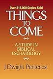 Things to Come: A Study in Biblical Eschatology