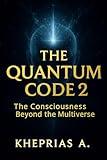 The Quantum Code 2: Consciousness Beyond the Multiverse (Quantum Cosmology and Spiritual Metaphysics Book 5)