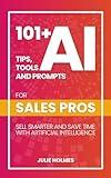 101+ AI Tips, Tools and Prompts for Sales Professionals: Sell Smarter and Save Time with Artificial Intelligence (101+ AI Tips, Tools, and Prompts for Business)