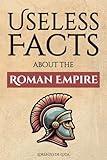 Useless Facts about the Roman Empire – 300+ facts about the Romans, their way of life, their army and their immense power