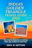 INDIA'S GOLDEN TRIANGLE TRAVEL GUIDE 2025: Your Complete Companion to Exploring Delhi, Agra & Jaipur on a Short Stay (EMIL TRAVEL GUIDES Book 8)