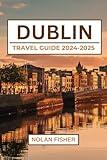 DUBLIN TRAVEL GUIDE 2024-2025: Discover Top Attractions, Historical Sites, Local Cuisine, Shopping Districts, and Practical Tips