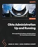 Okta Administration Up and Running - Second Edition: Drive operational excellence with IAM solutions for on-premises and cloud apps