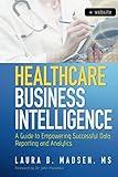 Healthcare Business Intelligence, + Website: A Guide to Empowering Successful Data Reporting and Analytics