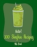 Hello! 300 Slushie Recipes: Best Slushie Cookbook Ever For Beginners [Watermelon Cookbook, Vegetable And Fruit Smoothie Recipes, Alcohol Mix Drink Recipe Book, Frozen Fruit Smoothie Recipe] [Book 1]