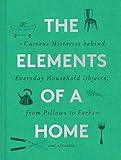 The Elements of a Home: Curious Histories behind Everyday Household Objects, from Pillows to Forks (Home Design and Decorative Arts Book, History Buff Gift)