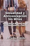 Sexualidad y Anticoncepción Sin Mitos: Guía Práctica de Salud Sexual para Adolescentes y Padres (Spanish Edition)