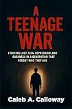 The Teenage War: Fighting Lust, Lies, Depression, And Darkness In A Generation That Forgot Who They Are