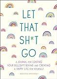 Let That Sh*t Go: A Journal for Leaving Your Bullsh*t Behind and Creating a Happy Life (Zen as F*ck Journals)