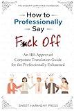 How To Professionally Say F*ck Off: An HR-Approved Corporate Translation Guide for the Professionally Exhausted