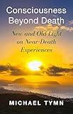 Consciousness Beyond Death: New and Old Light on Near-Death Experiences