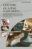 Ceramic Glazing Made Simple: The Ultimate Beginners Guide to Ceramic Glazing Techniques, Pottery Glaze Recipes, Food-Safe Finishes, Firing Methods, and Troubleshooting Tips.