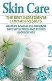 Skin Care: The Best Ingredients For Fast Results Achieve an Ageless, Radiant Face with Tried and Tested Ingredients