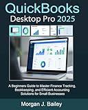QuickBooks Desktop Pro 2025: A Beginners Guide to Master Finance Tracking, Bookkeeping, and Efficient Accounting Solutions for Small Businesses
