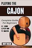 PLAYING THE CAJON Complete Guide For Beginners: Learn Essential Techniques, Music Theory, Rhythms, And Patterns To Play Like A Pro In No Time! – All You Need To Know