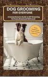 Dog Grooming for Everyone: A Comprehensive Guide to DIY Grooming For Every Breed and Skill Level (The Art of Dog Care)