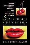 Sexual Nutrition: How to Nutritionally Improve, Enhance, and Stimulate Your Sexual Appetite (A Dr. Morton Walker Health Book)