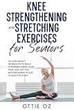 Knee Strengthening and Stretching Exercises for Seniors: 23 Low-Impact Workouts to Build Stronger Knees, Ease Pain, and Get You Moving Again in Just 10 Minutes a Day