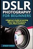 DSLR Photography for Beginners: A Beginner’s Guide to Learning About Your DSLR Camera, Lens, Filters and More (DSLRs for Beginners)