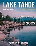 Lake Tahoe Travel Guide 2025 (Full- Color): Uncovering the Natural Beauty, Outdoor Adventures, and Local Secrets of California's Favorite Alpine Lake, from Skiing to Water Sports