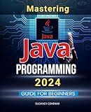 Mastering Java Programming 2024 Guide for Beginners: Java Mastery 2024 - A Beginner's Comprehensive Guide to Java