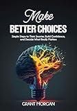 Make Better Choices: Simple Steps to Think Smarter, Build Confidence, and Decide What Really Matters