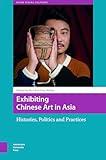 Exhibiting Chinese Art in Asia: Histories, Politics and Practices (Asian Visual Cultures)