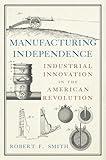 Manufacturing Independence: Industrial Innovation in the American Revolution