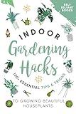 Indoor Gardening Hacks: 150+ Essential Tips to Growing Beautiful Houseplants