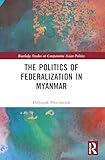 The Politics of Federalization in Myanmar (Routledge Studies on Comparative Asian Politics)
