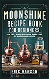 MOONSHINE RECIPE BOOK FOR BEGINNERS: An Easy Guide for Home Distilling of Moonshine Liquor