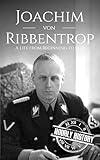 Joachim von Ribbentrop: A Life from Beginning to End (World War 2 Biographies)