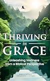 Thriving in Grace: Unleashing Wellness from a Biblical Perspective