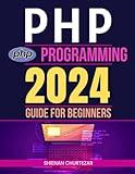 PHP Programming 2024 Guide for Beginners: From Novice to Pro: Mastering Dynamic Web Development with PHP