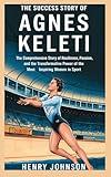 The Success Story of Agnes Keleti: The comprehensive story of resilience, passion, and the transformative power of the most inspiring women in sport