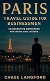 Paris Travel Guide for Businessmen : An Executive Companion for Work and Leisure
