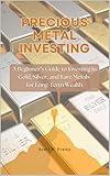 Precious Metal Investing: A Beginner’s Guide to Investing in Gold, Silver, and Rare Metals for Long-Term Wealth