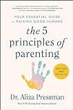 The 5 Principles of Parenting: Your Essential Guide to Raising Good Humans