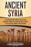 Ancient Syria: A Captivating Guide from the Eblaites and Akkadians through the Arameans and Assyrians to the Seleucids, Romans, and Byzantines (Forgotten Civilizations)