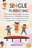 Single Parenting: Comprehensive Strategies, Personal Empowerment, and Building Resilient Families – A Survival Guide for the Single Parent in Today's World