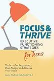 Focus and Thrive: Executive Functioning Strategies for Teens: Tools to Get Organized, Plan Ahead, and Achieve Your Goals