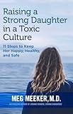 Raising a Strong Daughter in a Toxic Culture: 11 Steps to Keep Her Happy, Healthy, and Safe