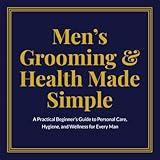 Men’s Grooming & Health Made Simple: A Practical Beginner’s Guide to Personal Care, Hygiene, and Wellness for Every Man