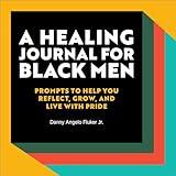 A Healing Journal for Black Men: Prompts to Help You Reflect, Grow, and Live With Pride