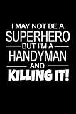 I May Not Be A Superhero But I'm A Handyman And Killing It!: Handyman Gifts As Appreciation With Funny Quote - Inspirational Blank Lined Small Handyman Journal Notebook